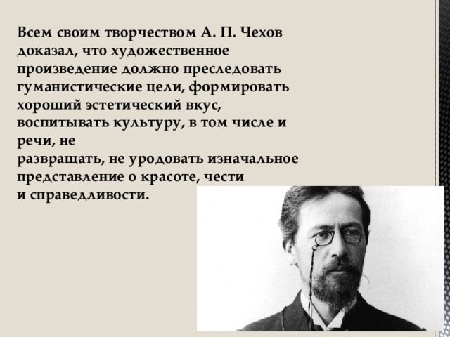 Всем своим творчеством А. П. Чехов доказал, что художественное произведение должно преследовать гуманистические цели, формировать хороший эстетический вкус, воспитывать культуру, в том числе и речи, не развращать, не уродовать изначальное представление о красоте, чести и справедливости.