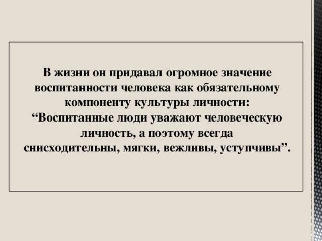 В жизни он придавал огромное значение воспитанности человека как обязательному компоненту культуры личности: “ Воспитанные люди уважают человеческую личность, а поэтому всегда снисходительны, мягки, вежливы, уступчивы”.