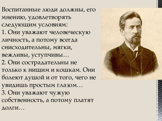 Воспитанные люди должны, его мнению, удовлетворять следующим условиям:  1. Они уважают человеческую личность, а потому всегда снисходительны, мягки, вежливы, уступчивы…  2. Они сострадательны не только к нищим и кошкам. Они болеют душой и от того, чего не увидишь простым глазом…  3. Они уважают чужую собственность, а потому платят долги…