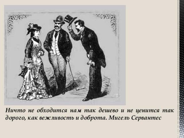 Ничто не обходится нам так дешево и не ценится так дорого, как вежливость и доброта. Мигель Сервантес