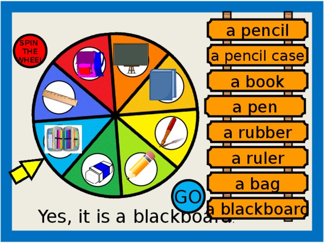 a pencil SPIN THE WHEEL a pencil case a book a pen a rubber a ruler a bag GO a blackboard Yes, it is a blackboard . a pen