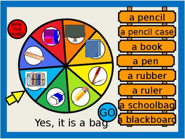 a pencil SPIN THE WHEEL a pencil case a book a pen a rubber a ruler a schoolbag GO a blackboard Yes, it is a bag . a pen