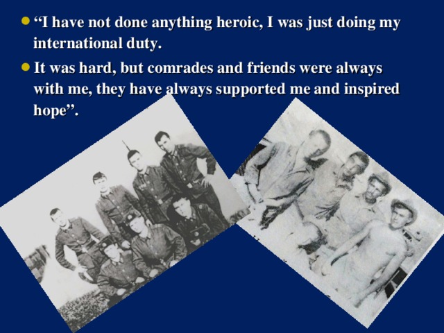 “ I have not done anything heroic, I was just doing my international duty. It was hard, but comrades and friends were always with me, they have always supported me and inspired hope”.