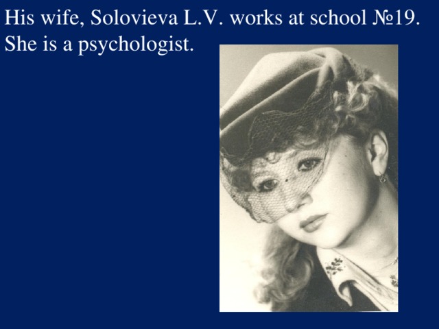 His wife, Solovieva L.V. works at school №19. She is a psychologist.