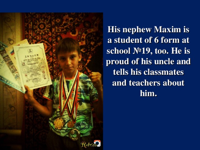 His nephew Maxim is a student of 6 form at school №19, too. He is proud of his uncle and tells his classmates and teachers about him.