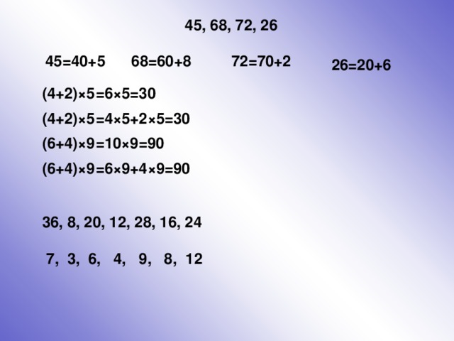 45 , 68, 72, 26 45=40+5 68=60+8 72=70+2 26=20+6 (4+2)×5 =6×5=30 (4+2)×5 =4×5+2×5=30 (6+4)×9 =10×9=90 (6+4)×9 =6×9+4×9=90 36, 8, 20, 12, 28, 16, 24   7, 3, 6, 4, 9, 8,  12