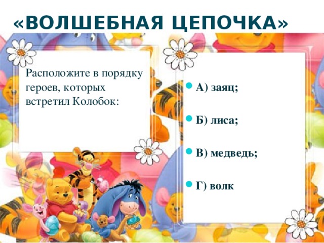 «ВОЛШЕБНАЯ ЦЕПОЧКА» А) заяц;  Б) лиса;  В) медведь;  Г) волк  Расположите в порядку героев, которых встретил Колобок: