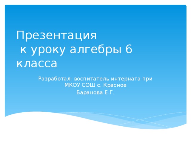 Презентация  к уроку алгебры 6 класса Разработал: воспитатель интерната при МКОУ СОШ с. Красное Баранова Е.Г.