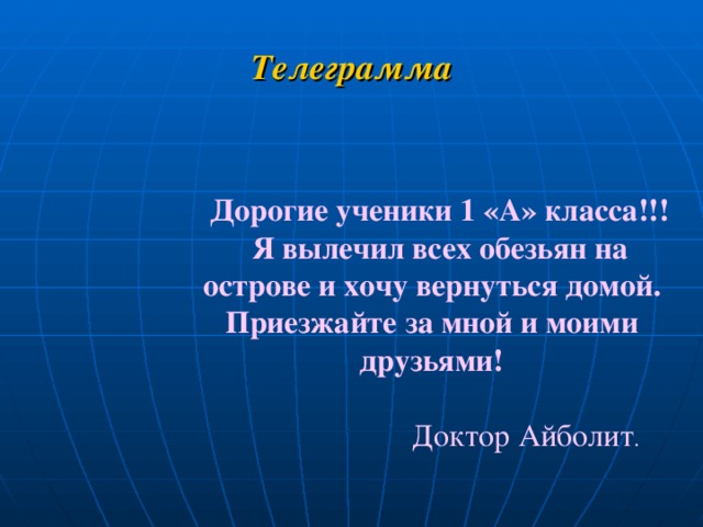 Телеграмма  Дорогие ученики 1 «А» класса!!!  Я вылечил всех обезьян на острове и хочу вернуться домой. Приезжайте за мной и моими друзьями!  Доктор Айболит .