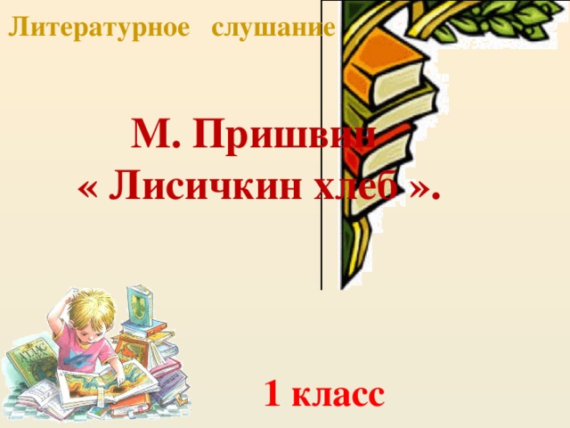 Литературное слушание М. Пришвин  « Лисичкин хлеб ». 1 класс