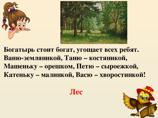 Богатырь стоит богат, угощает всех ребят. Ваню-земляникой, Таню – костяникой, Машеньку – орешком, Петю – сыроежкой, Катеньку – малинкой, Васю – хворостинкой! Лес