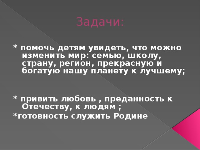 Задачи: * помочь детям увидеть, что можно изменить мир: семью, школу, страну, регион, прекрасную и богатую нашу планету к лучшему;   * привить любовь , преданность к Отечеству, к людям ; *готовность служить Родине