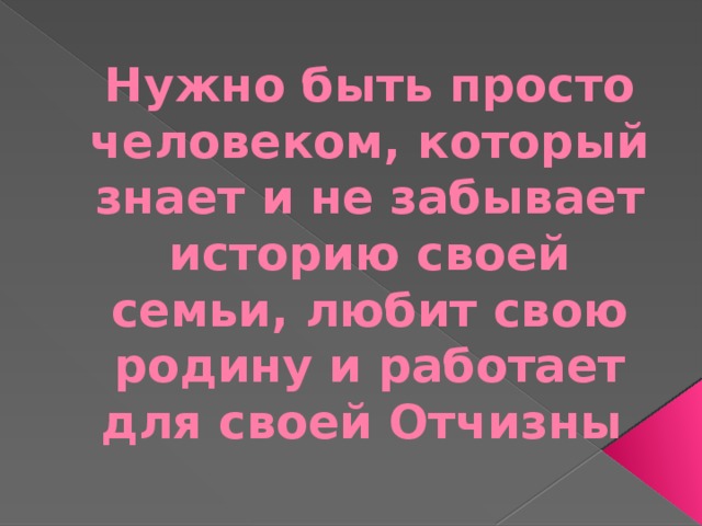 Нужно быть просто человеком, который знает и не забывает историю своей семьи, любит свою родину и работает для своей Отчизны