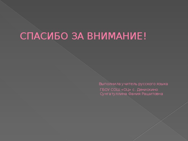 СПАСИБО ЗА ВНИМАНИЕ!      Выполнила учитель русского языка  ГБОУ СОШ «ОЦ» с. Денискино  Сунгатуллина Фания Рашитовна