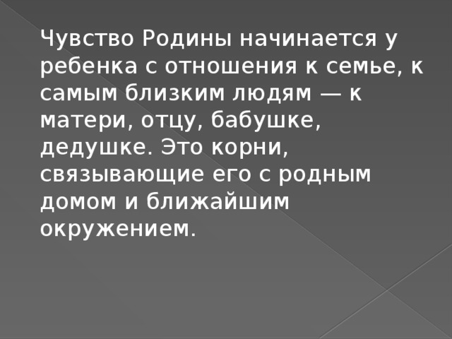 Чувство Родины начинается у ребенка с отношения к семье, к самым близким людям — к матери, отцу, бабушке, дедушке. Это корни, связывающие его с родным домом и ближайшим окружением.