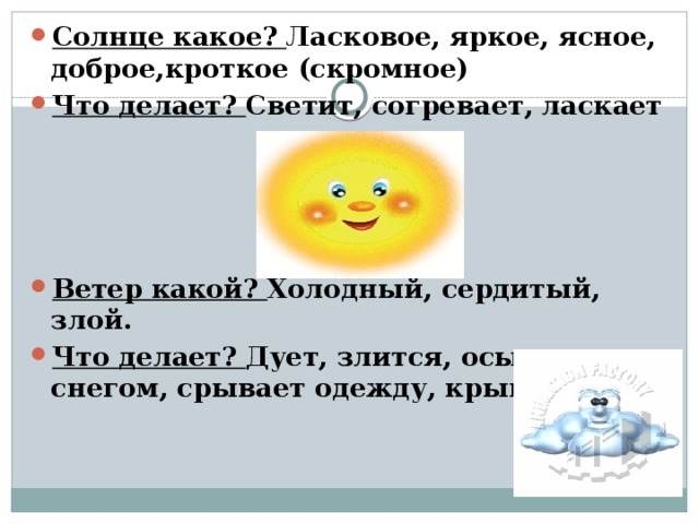 Солнце какое? Ласковое, яркое, ясное, доброе,кроткое (скромное) Что делает? Светит, согревает, ласкает     Ветер какой? Холодный, сердитый, злой. Что делает?