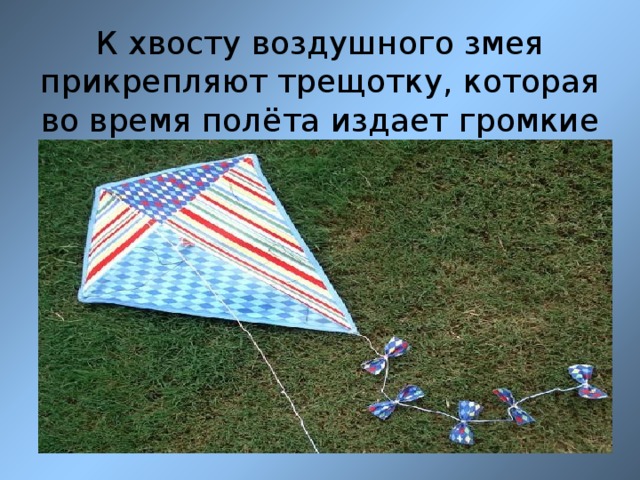 К хвосту воздушного змея прикрепляют трещотку, которая во время полёта издает громкие звуки.