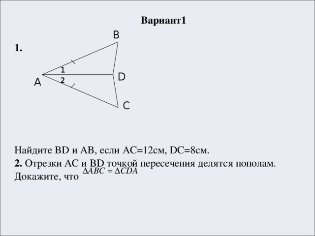 Вариант1  1.  Найдите BD и AB, если AC=12см, DC=8см. 2. Отрезки AC и BD точкой пересечения делятся пополам. Докажите, что B 1 D A 2 C