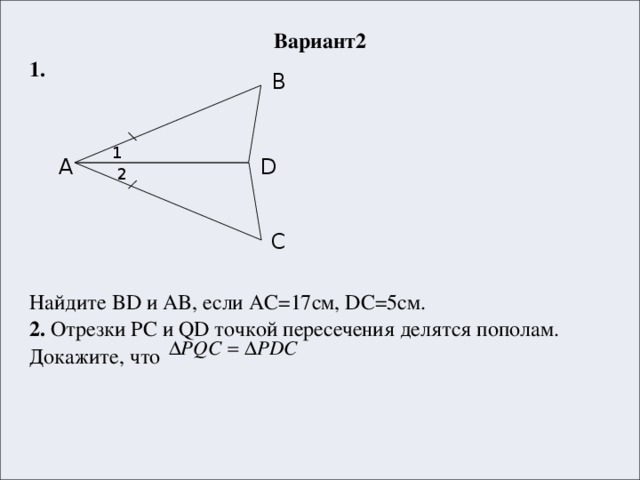 Вариант2 1.  Найдите BD и AB, если AC=17см, DC=5см. 2. Отрезки PC и QD точкой пересечения делятся пополам. Докажите, что B 1 A D 2 C