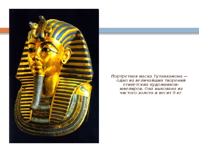 Портретная маска Тутанхамона — одно из величайших творений египетских художников-ювелиров. Она выкована из чистого золота и весит 9 кг