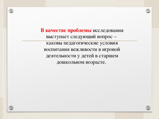 В качестве проблемы  исследования выступает следующий вопрос – каковы педагогические условия воспитания вежливости в игровой деятельности у детей в старшем дошкольном возрасте.