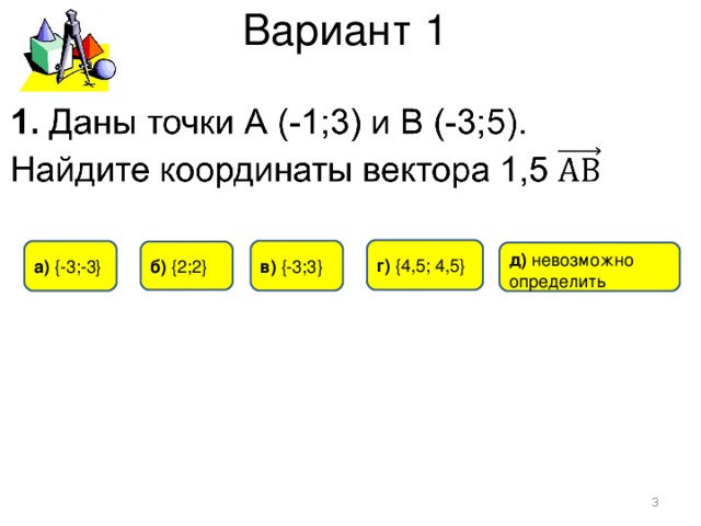 Вариант 1 г) {4,5; 4,5} в)  {-3;3} а) { -3 ;-3} б) {2;2} д) невозможно определить