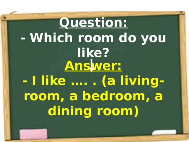 Question:  - Which room do you like? Answer:  - I like …. . (a living-room, a bedroom, a dining room)