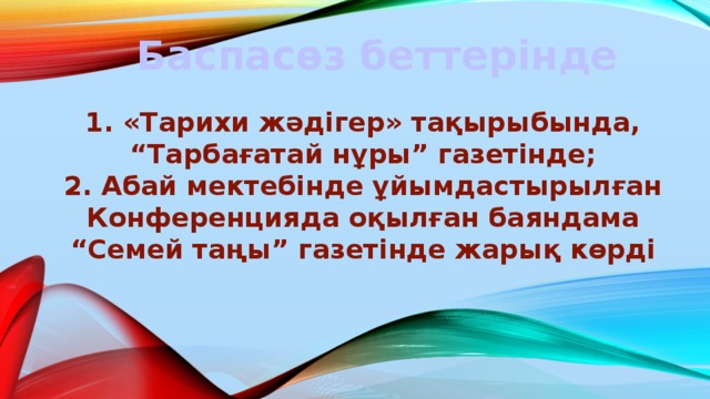 Баспасөз беттерінде   1. «Тарихи жәдігер» тақырыбында, “ Тарбағатай нұры” газетінде; 2. Абай мектебінде ұйымдастырылған Конференцияда оқылған баяндама “ Семей таңы” газетінде жарық көрді