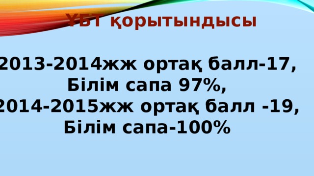 ҰБТ қорытындысы 2013-2014жж ортақ балл-17, Білім сапа 97%, 2014-2015жж ортақ балл -19, Білім сапа-100%