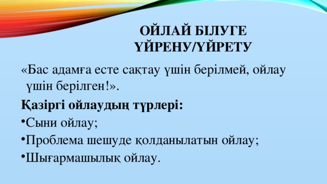 Ойлай білуге үйрену/үйрету «Бас адамға есте сақтау үшін берілмей, ойлау үшін берілген!». Қазіргі ойлаудың түрлері: