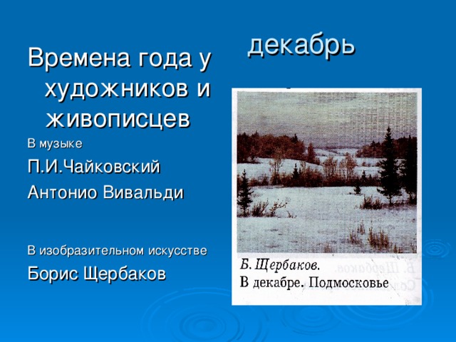 декабрь Времена года у художников и живописцев В музыке П.И.Чайковский Антонио Вивальди В изобразительном искусстве Борис Щербаков