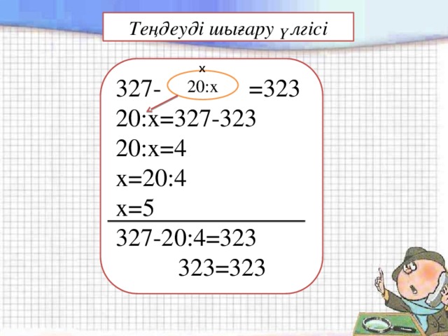 Теңдеуді шығару үлгісі 327- 20:x =323 x 20:x=327-323 20:x=4 x=20:4 x=5 327-20:4=323  323=323 20:x