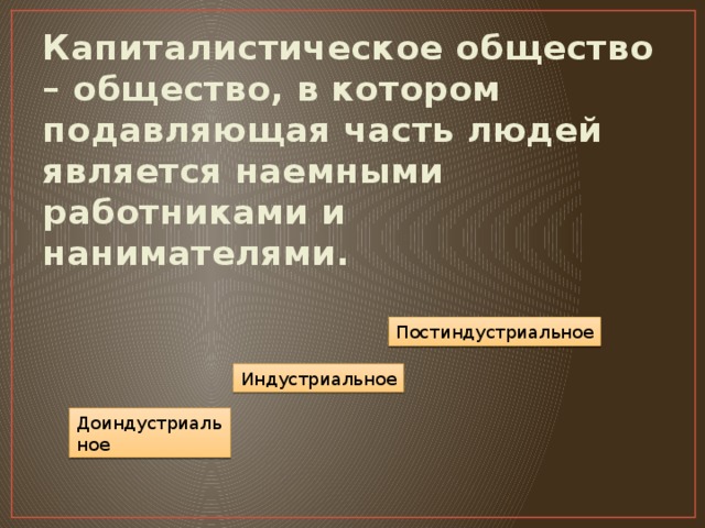 Капиталистическое общество – общество, в котором подавляющая часть людей является наемными работниками и нанимателями.  Постиндустриальное Индустриальное Доиндустриальное