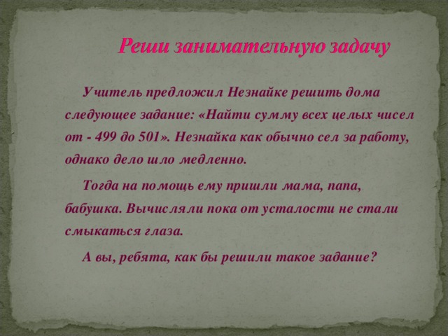 Учитель предложил Незнайке решить дома следующее задание: «Найти сумму всех целых чисел от - 499 до 501». Незнайка как обычно сел за работу, однако дело шло медленно.   Тогда на помощь ему пришли мама, папа, бабушка. Вычисляли пока от усталости не стали смыкаться глаза.   А вы, ребята, как бы решили такое задание?