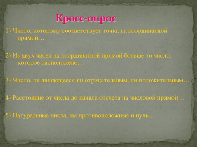 1) Число, которому соответствует точка на координатной прямой… 2) Из двух чисел на координатной прямой больше то число, которое расположено… 3) Число, не являющееся ни отрицательным, ни положительным… 4) Расстояние от числа до начала отсчета на числовой прямой… 5) Натуральные числа, им противоположные и нуль…