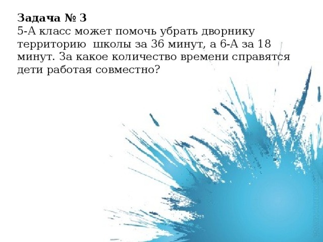 Задача № 3 5-А класс может помочь убрать дворнику территорию школы за 36 минут, а 6-А за 18 минут. За какое количество времени справятся дети работая совместно?