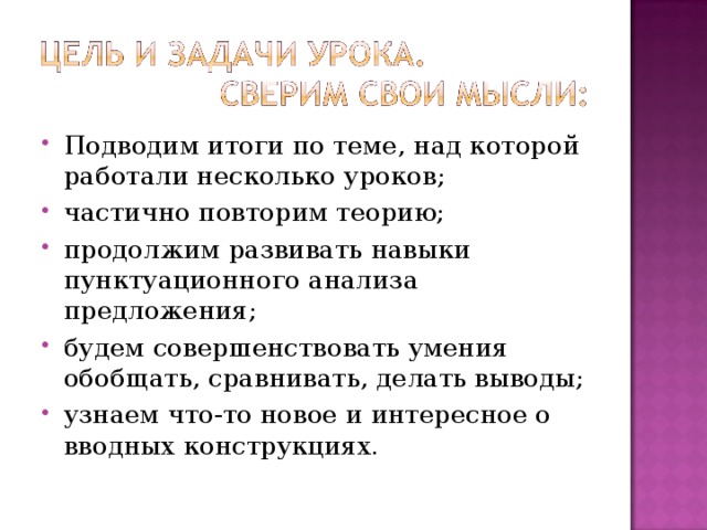 Подводим итоги по теме, над которой работали несколько уроков; частично повторим теорию; продолжим развивать навыки пунктуационного анализа предложения; будем совершенствовать умения обобщать, сравнивать, делать выводы; узнаем что-то новое и интересное о вводных конструкциях.