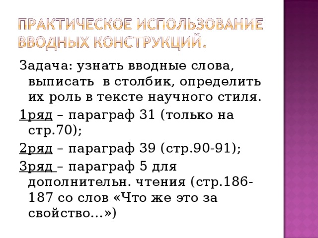 Задача: узнать вводные слова, выписать в столбик, определить их роль в тексте научного стиля. 1ряд – параграф 31 (только на стр.70); 2ряд – параграф 39 (стр.90-91); 3ряд – параграф 5 для дополнительн. чтения (стр.186-187 со слов «Что же это за свойство…»)