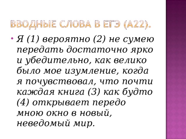 Я (1) вероятно (2) не сумею передать достаточно ярко и убедительно, как велико было мое изумление, когда я почувствовал, что почти каждая книга (3) как будто (4) открывает передо мною окно в новый, неведомый мир.