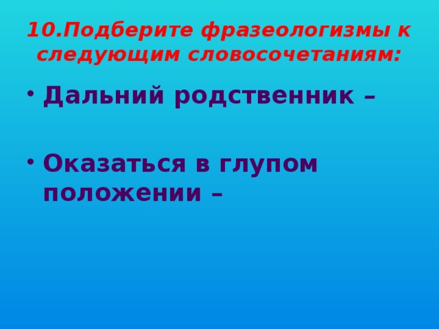 10.Подберите фразеологизмы к следующим словосочетаниям: Дальний родственник –