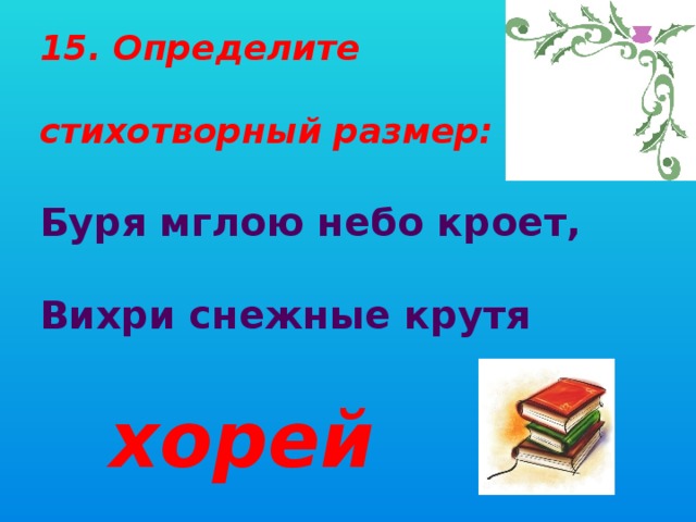 15. Определите стихотворный размер: Буря мглою небо кроет, Вихри снежные крутя   хорей