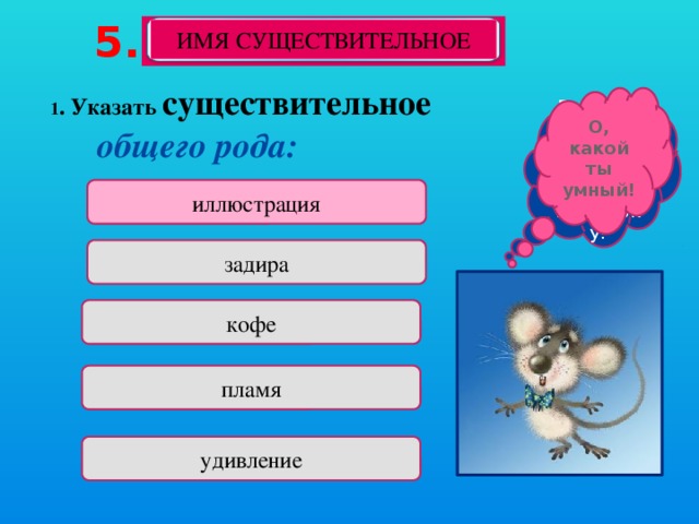 5. ИМЯ СУЩЕСТВИТЕЛЬНОЕ 1 . Указать существительное общего рода: О, какой ты умный! Подумай ещё, а лучше загляни в подсказку! иллюстрация задира кофе пламя удивление