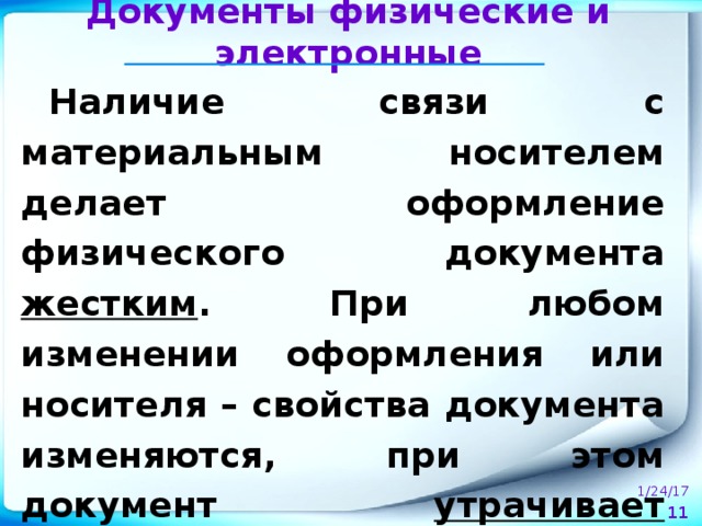 Документы физические и электронные Наличие связи с материальным носителем делает оформление физического документа жестким . При любом изменении оформления или носителя – свойства документа изменяются, при этом документ утрачивает юридическую силу . 1/24/17