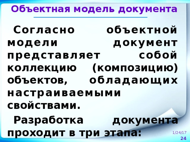 Объектная модель документа Согласно объектной модели документ представляет собой коллекцию (композицию) объектов, обладающих настраиваемыми свойствами. Разработка документа проходит в три этапа:  1/24/17