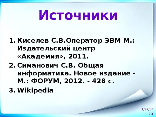 Источники Киселев С.В.Оператор ЭВМ М.: Издательский центр «Академия», 2011. Симанович С.В. Общая информатика. Новое издание - М.: ФОРУМ, 2012. - 428 с. Wikipedia  1/24/17