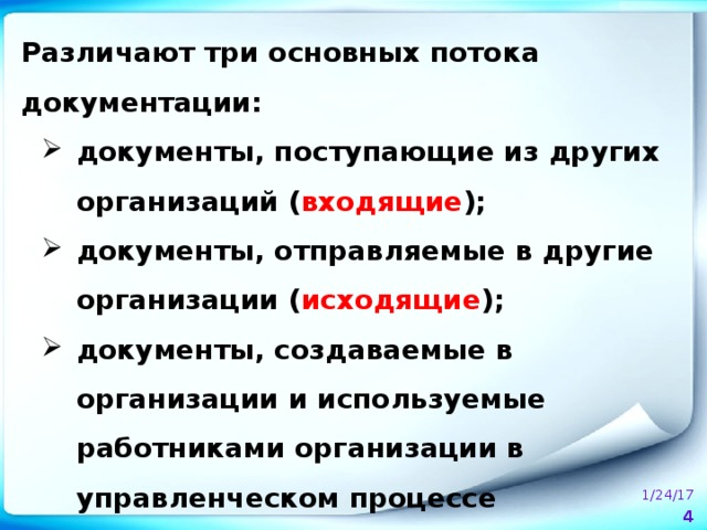 Различают три основных потока документации: документы, поступающие из других организаций ( входящие ); документы, отправляемые в другие организации ( исходящие ); документы, создаваемые в организации и используемые работниками организации в управленческом процессе ( внутренние ).  1/24/17