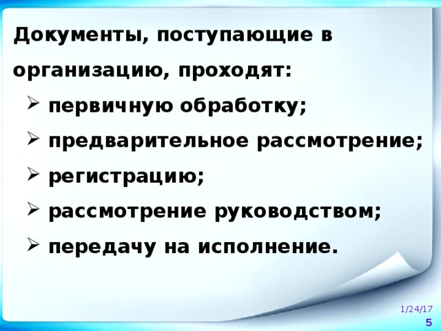 Документы, поступающие в организацию, проходят: первичную обработку; предварительное рассмотрение; регистрацию; рассмотрение руководством; передачу на исполнение.  1/24/17