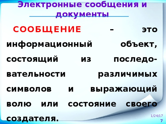 Электронные сообщения и документы СООБЩЕНИЕ – это информационный объект, состоящий из последо-вательности различимых символов и выражающий волю или состояние своего создателя. 1/24/17