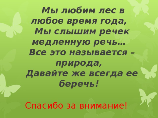 Мы любим лес в любое время года,    Мы слышим речек медленную речь…    Все это называется – природа,  Давайте же всегда ее беречь!  Спасибо за внимание!