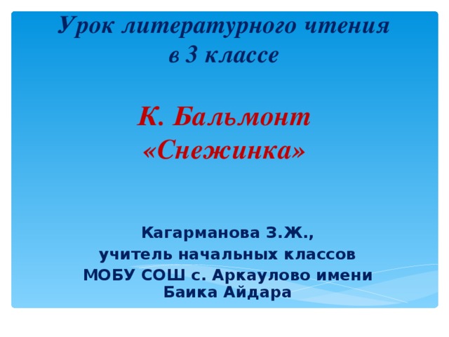 Урок литературного чтения  в 3 классе   К. Бальмонт  «Снежинка» Кагарманова З.Ж., учитель начальных классов МОБУ СОШ с. Аркаулово имени Баика Айдара